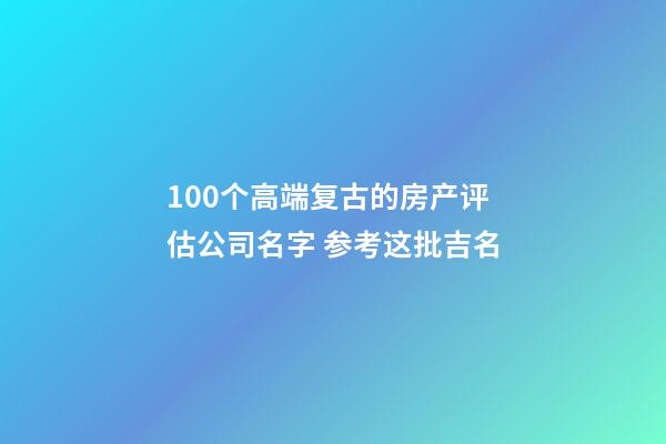 100个高端复古的房产评估公司名字 参考这批吉名-第1张-公司起名-玄机派